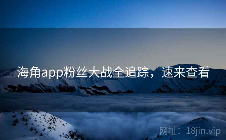 海角app粉丝大战全追踪，速来查看