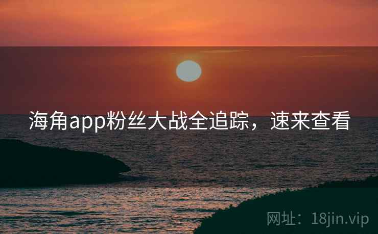 海角app粉丝大战全追踪,速来查看