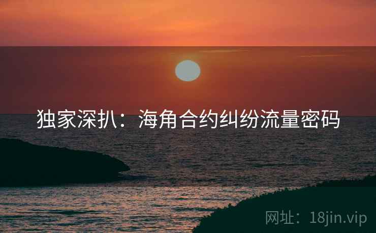 独家深扒:海角合约纠纷流量密码