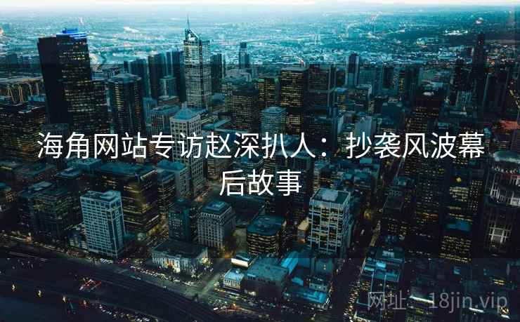 海角网站专访赵深扒人:抄袭风波幕后故事