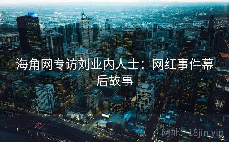 海角网专访刘业内人士:网红事件幕后故事