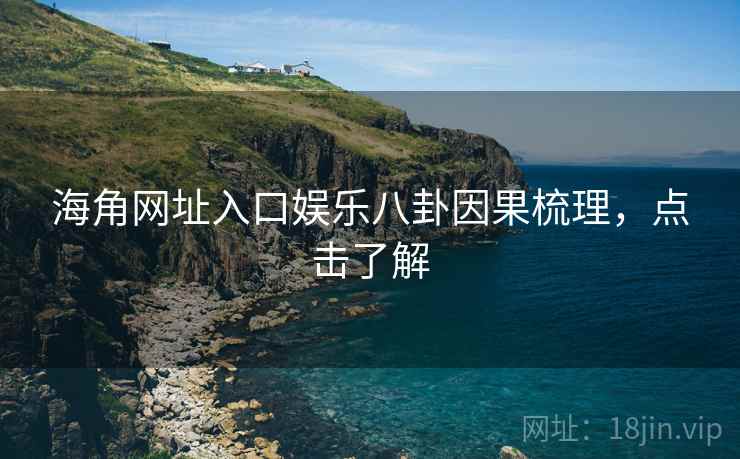 海角网址入口娱乐八卦因果梳理,点击了解