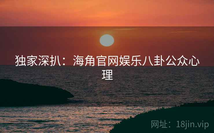 独家深扒：海角官网娱乐八卦公众心理