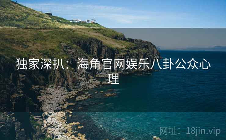 独家深扒:海角官网娱乐八卦公众心理