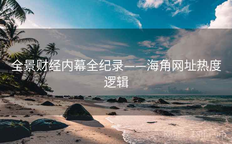 全景财经内幕全纪录——海角网址热度逻辑