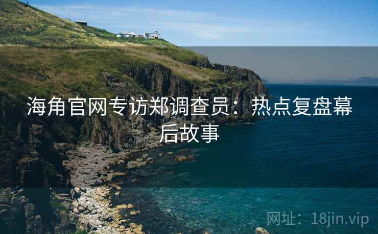 海角官网专访郑调查员:热点复盘幕后故事