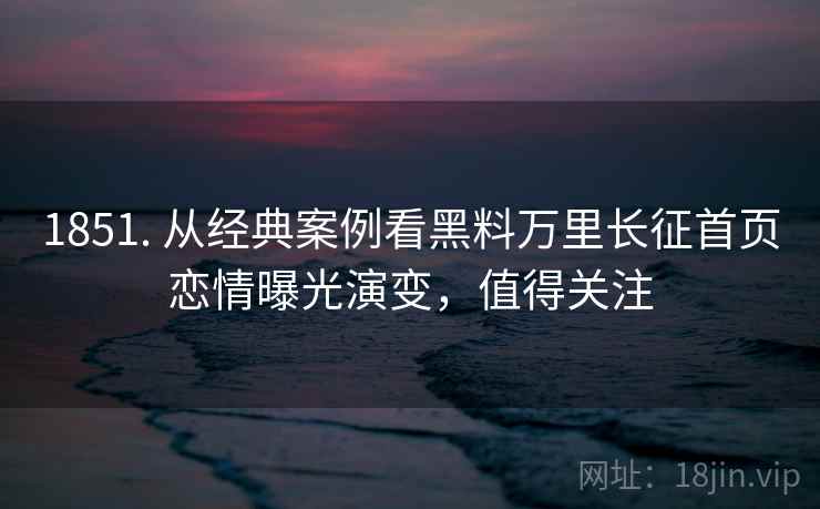 1851. 从经典案例看黑料万里长征首页恋情曝光演变,值得关注