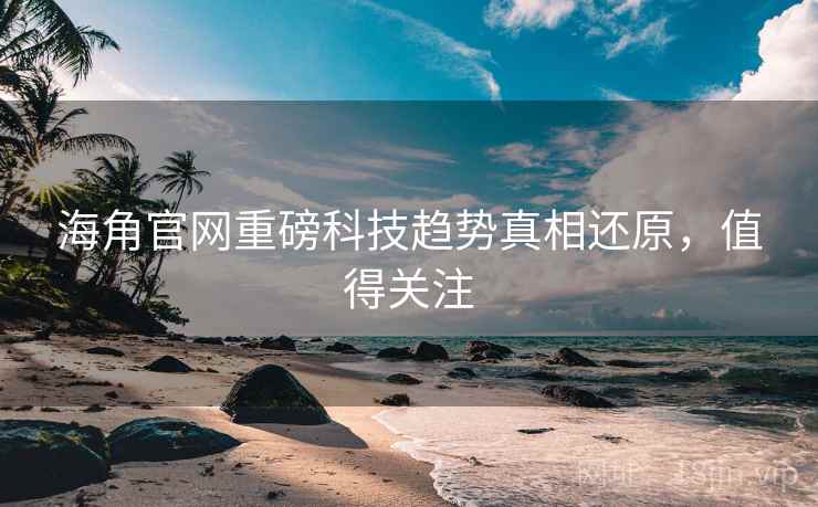海角官网重磅科技趋势真相还原,值得关注