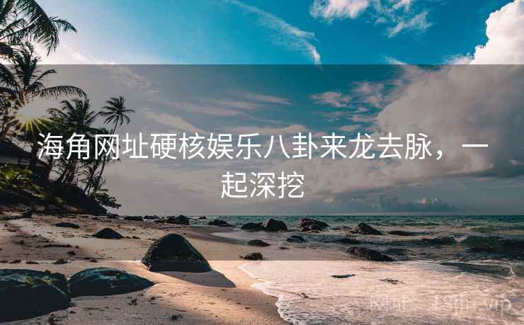 海角网址硬核娱乐八卦来龙去脉,一起深挖