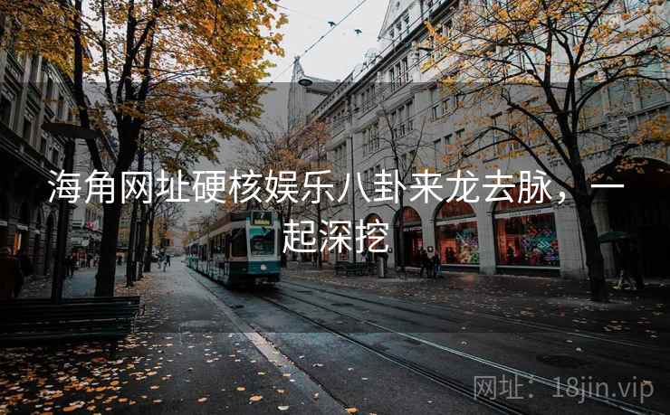 海角网址硬核娱乐八卦来龙去脉,一起深挖