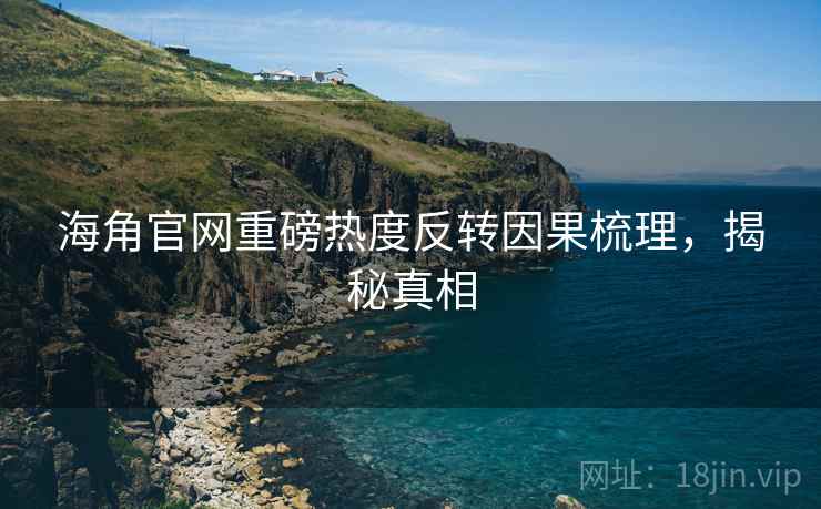 海角官网重磅热度反转因果梳理,揭秘真相