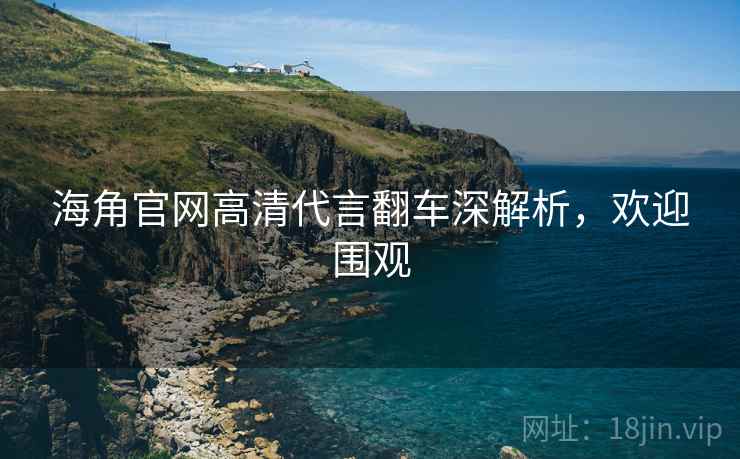 海角官网高清代言翻车深解析，欢迎围观