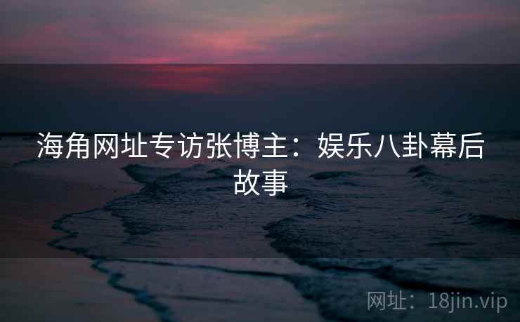 海角网址专访张博主：娱乐八卦幕后故事