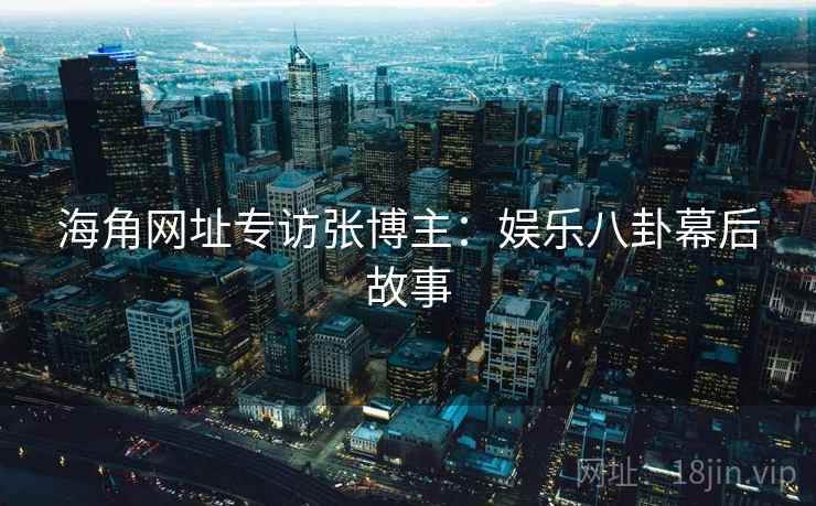 海角网址专访张博主:娱乐八卦幕后故事