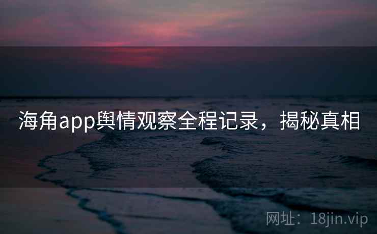 海角app舆情观察全程记录,揭秘真相