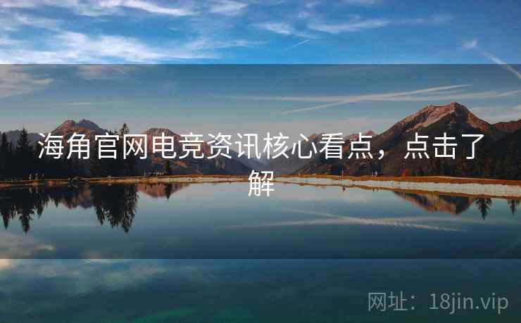 海角官网电竞资讯核心看点,点击了解