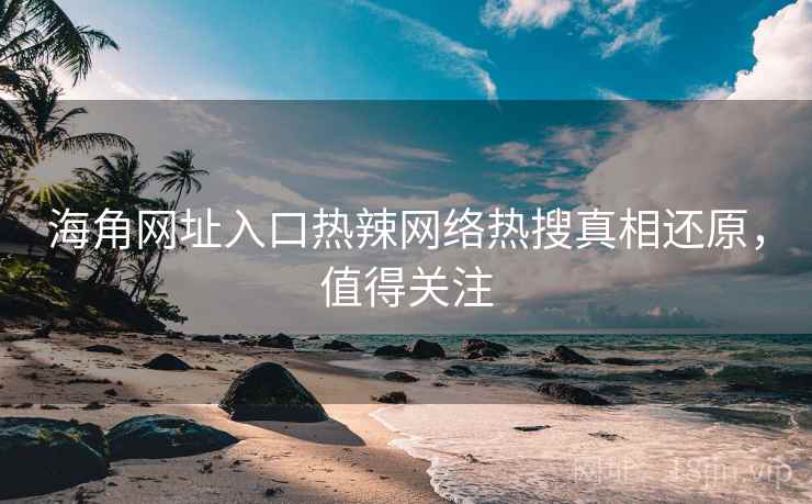 海角网址入口热辣网络热搜真相还原,值得关注
