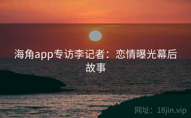 海角app专访李记者：恋情曝光幕后故事