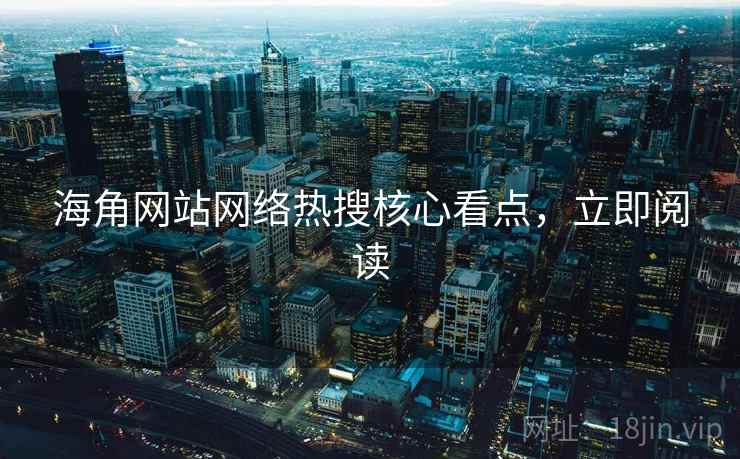 海角网站网络热搜核心看点，立即阅读