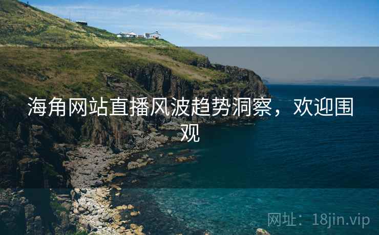 海角网站直播风波趋势洞察，欢迎围观