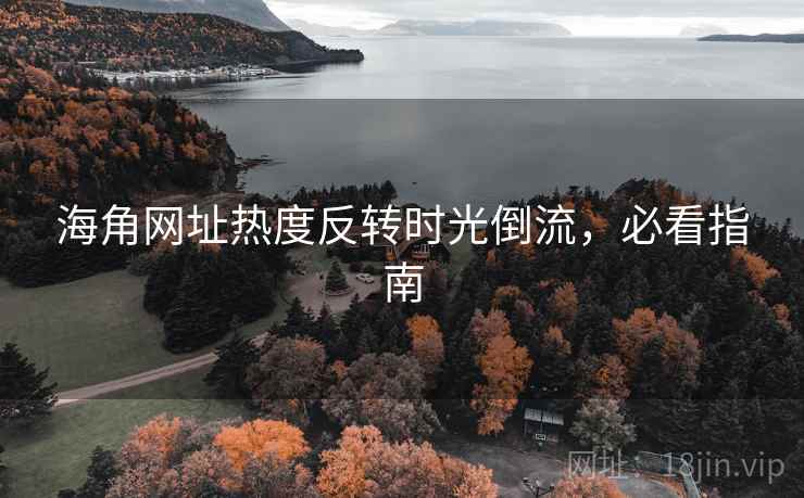 海角网址热度反转时光倒流，必看指南