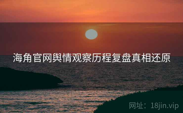 海角官网舆情观察历程复盘真相还原