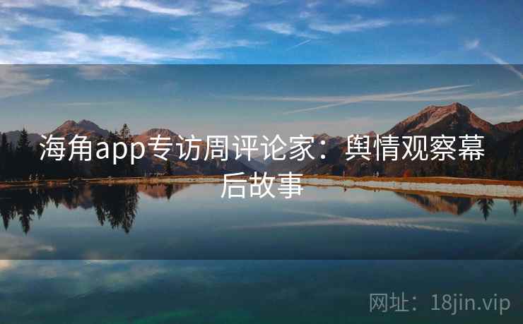 海角app专访周评论家：舆情观察幕后故事
