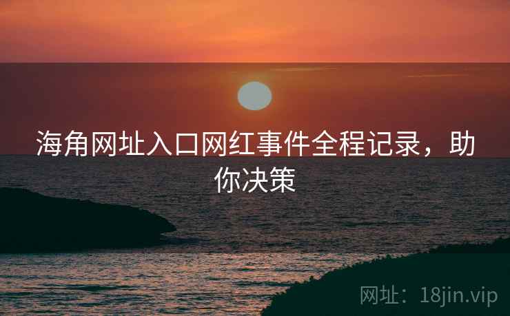 海角网址入口网红事件全程记录,助你决策