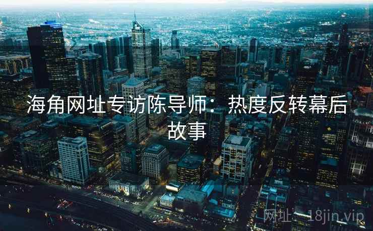 海角网址专访陈导师：热度反转幕后故事