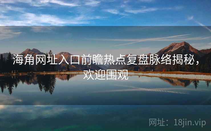 海角网址入口前瞻热点复盘脉络揭秘，欢迎围观
