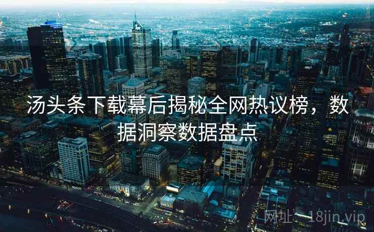 汤头条下载幕后揭秘全网热议榜,数据洞察数据盘点