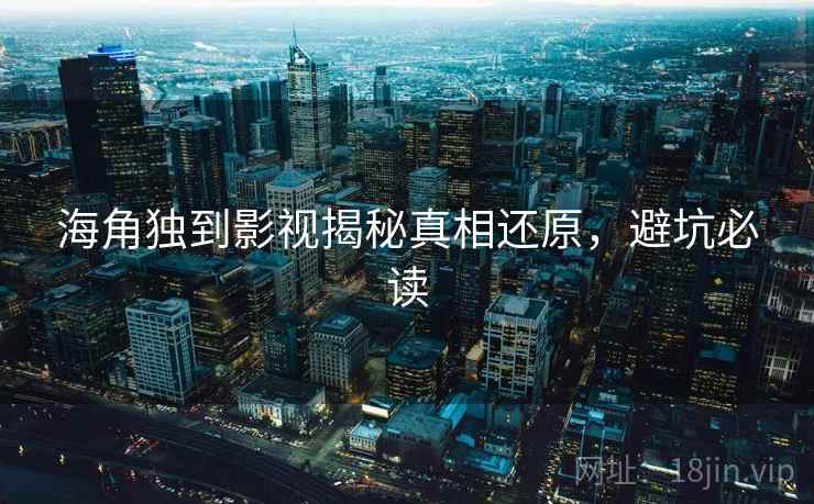 海角独到影视揭秘真相还原,避坑必读