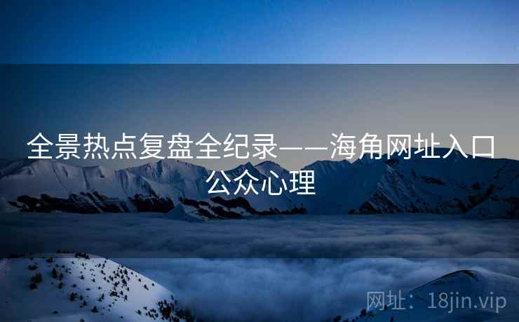 全景热点复盘全纪录——海角网址入口公众心理