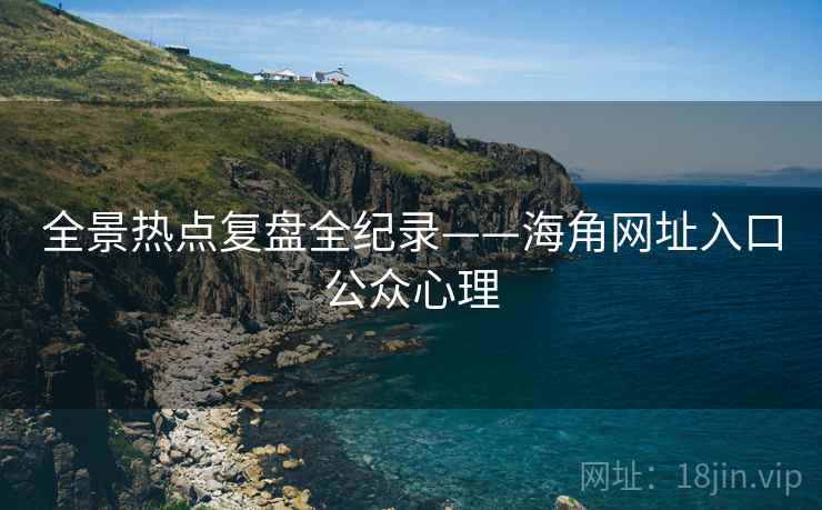全景热点复盘全纪录——海角网址入口公众心理