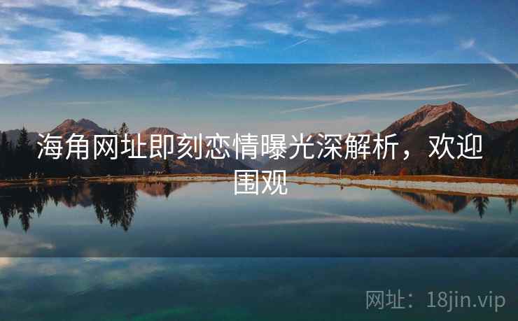 海角网址即刻恋情曝光深解析,欢迎围观