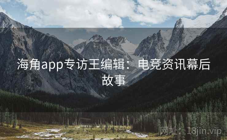 海角app专访王编辑：电竞资讯幕后故事