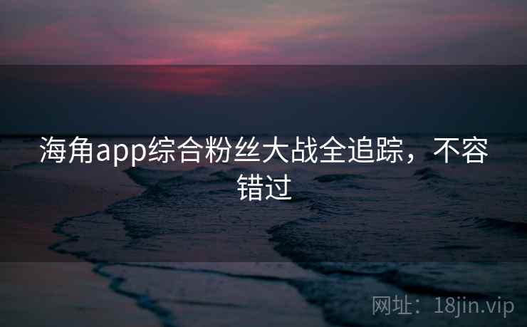 海角app综合粉丝大战全追踪，不容错过