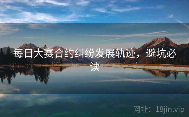 每日大赛合约纠纷发展轨迹,避坑必读