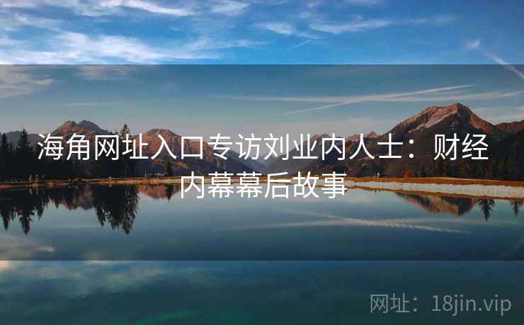 海角网址入口专访刘业内人士：财经内幕幕后故事
