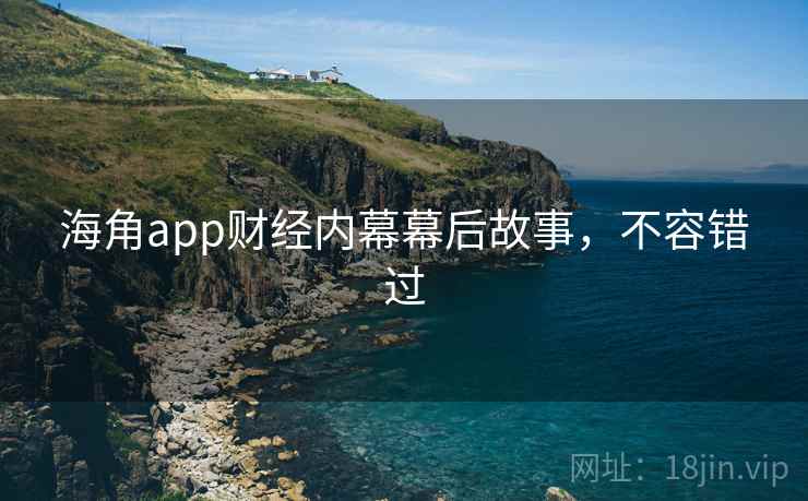 海角app财经内幕幕后故事,不容错过