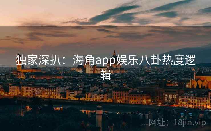 独家深扒：海角app娱乐八卦热度逻辑
