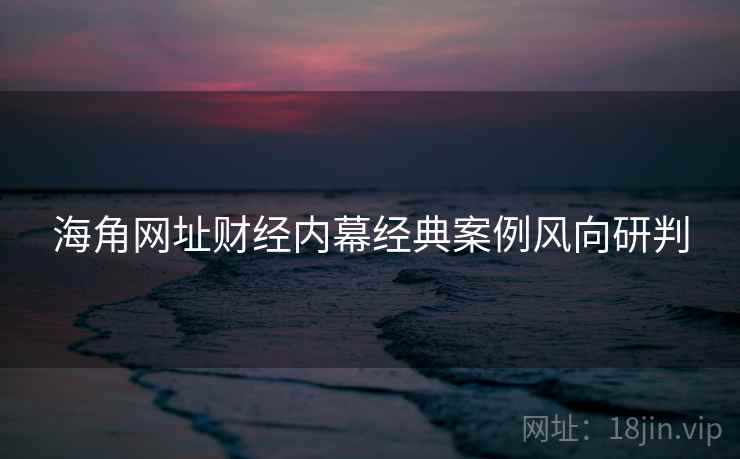 海角网址财经内幕经典案例风向研判