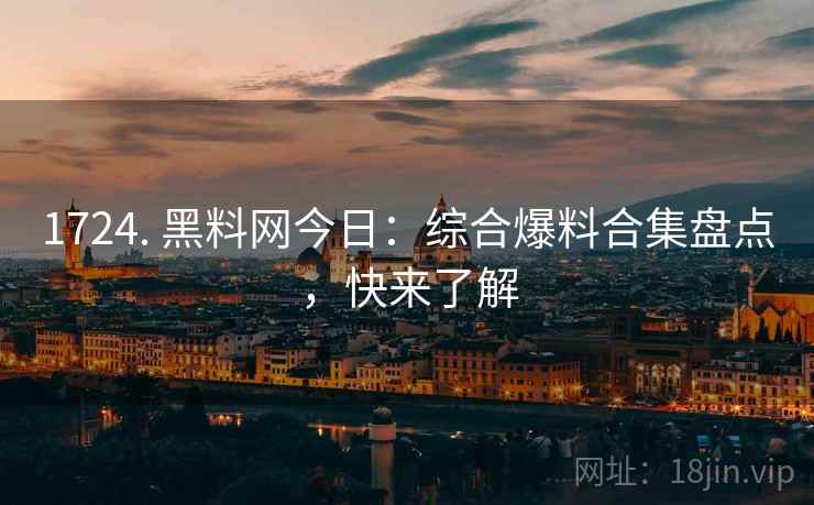 1724. 黑料网今日:综合爆料合集盘点,快来了解