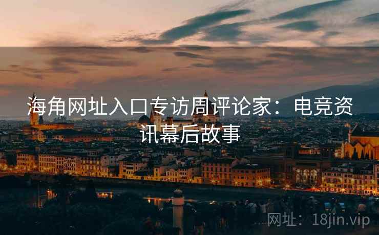 海角网址入口专访周评论家:电竞资讯幕后故事