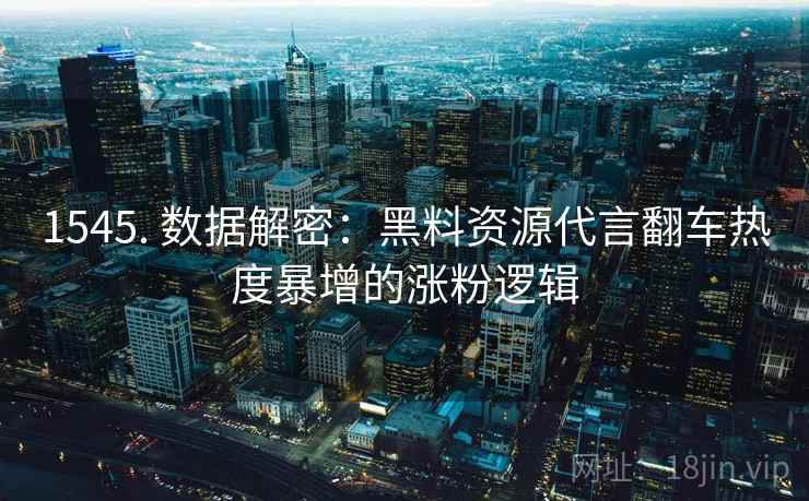详细阅读:1545. 数据解密:黑料资源代言翻车热度暴增的涨粉逻辑 1545. 数据解密:黑料资源代言翻车热度暴增的涨粉逻辑