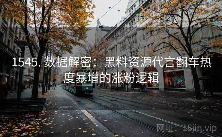 1545. 数据解密:黑料资源代言翻车热度暴增的涨粉逻辑
