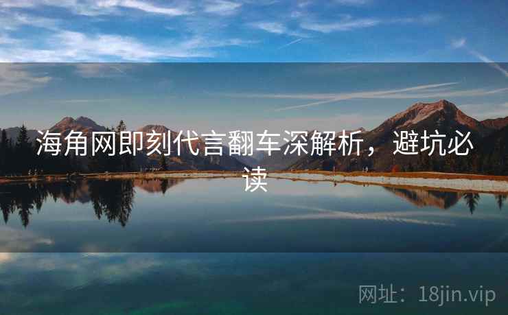 海角网即刻代言翻车深解析,避坑必读