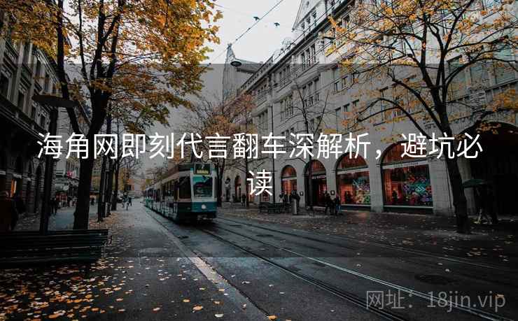 详细阅读:海角网即刻代言翻车深解析,避坑必读 海角网即刻代言翻车深解析,避坑必读
