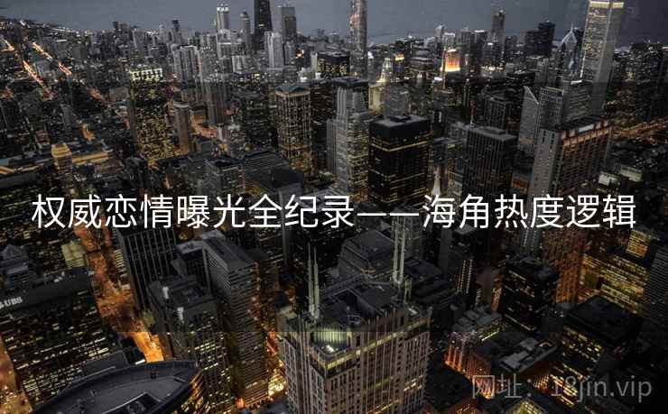 详细阅读:权威恋情曝光全纪录——海角热度逻辑 权威恋情曝光全纪录——海角热度逻辑