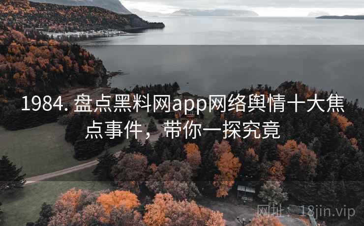1984. 盘点黑料网app网络舆情十大焦点事件,带你一探究竟